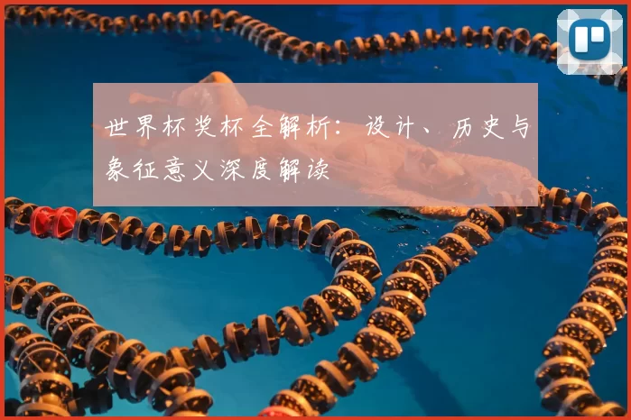 世界杯奖杯全解析：设计、历史与象征意义深度解读
