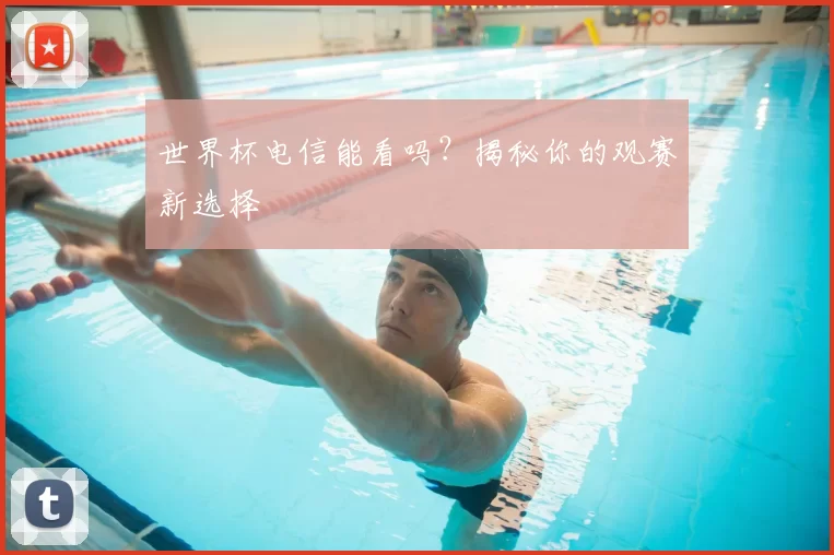 世界杯电信能看吗？揭秘你的观赛新选择