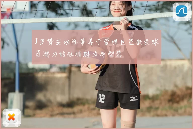 J罗赞安切洛蒂善于管理巨星激发球员潜力的独特魅力与智慧