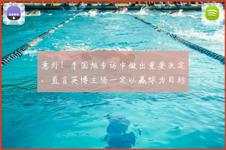 意外！李国旭专访中做出重要决定，直言英博主场一定以赢球为目标