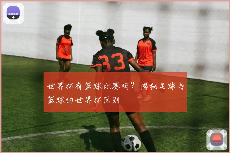 世界杯有篮球比赛吗？揭秘足球与篮球的世界杯区别