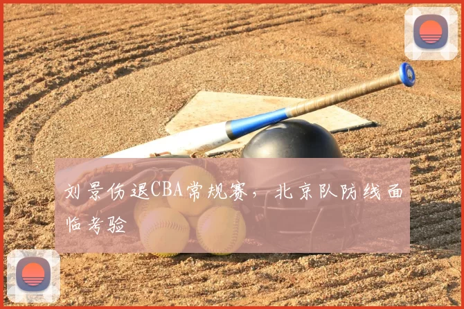 刘景伤退CBA常规赛，北京队防线面临考验