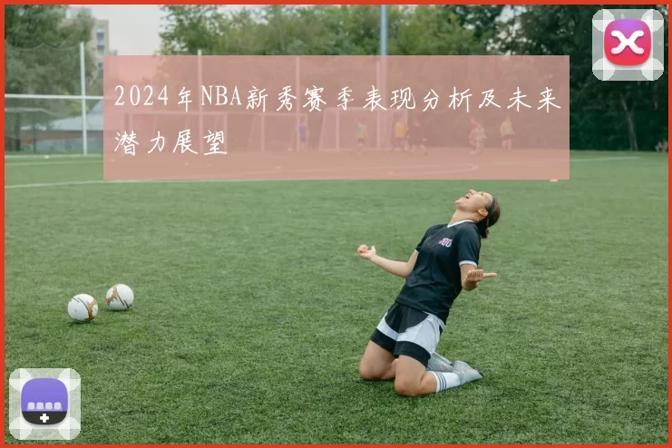 2024年NBA新秀赛季表现分析及未来潜力展望