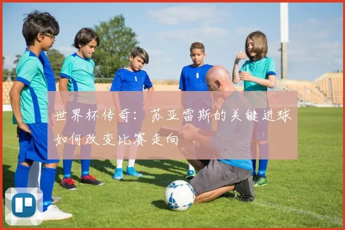世界杯传奇：苏亚雷斯的关键进球如何改变比赛走向