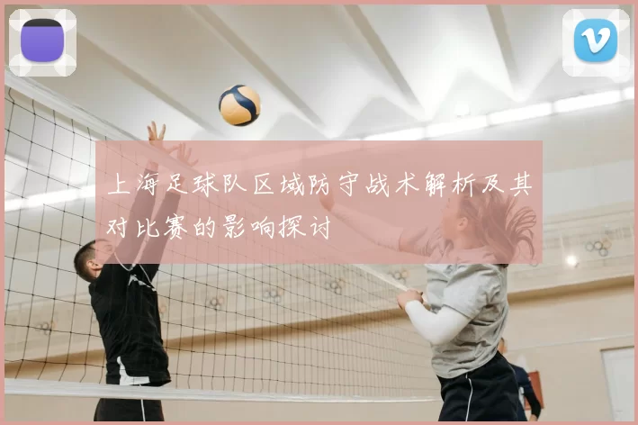 上海足球队区域防守战术解析及其对比赛的影响探讨