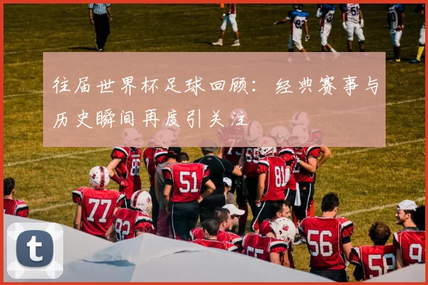 往届世界杯足球回顾：经典赛事与历史瞬间再度引关注