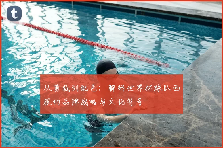 从剪裁到配色：解码世界杯球队西服的品牌战略与文化符号