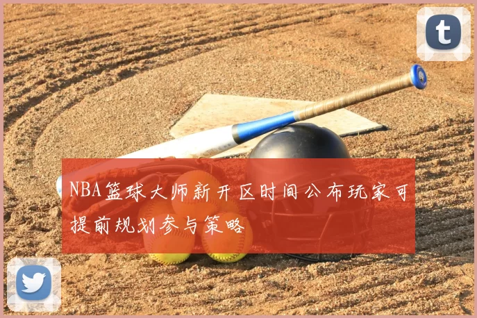 NBA篮球大师新开区时间公布玩家可提前规划参与策略