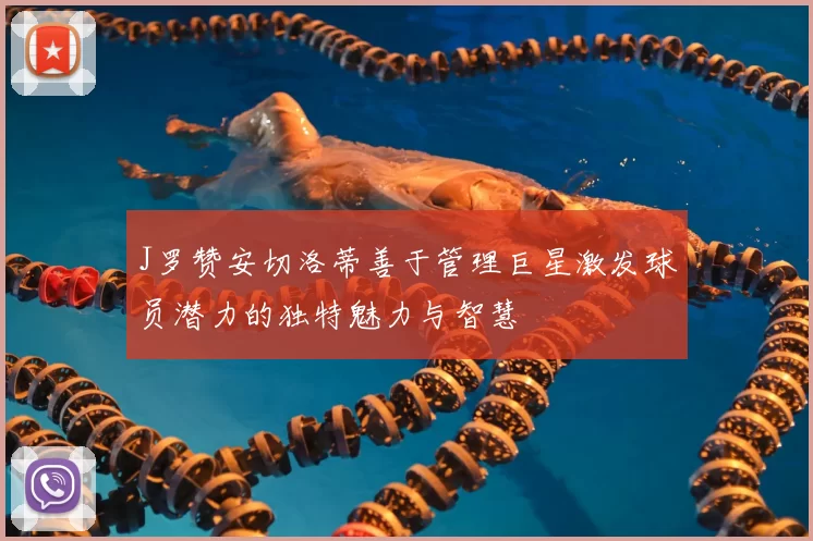 J罗赞安切洛蒂善于管理巨星激发球员潜力的独特魅力与智慧