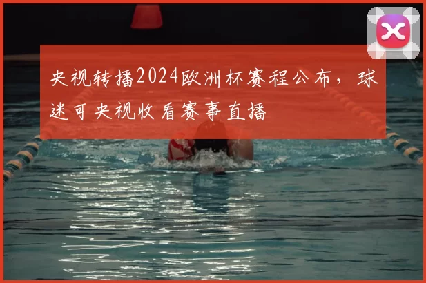 央视转播2024欧洲杯赛程公布，球迷可央视收看赛事直播
