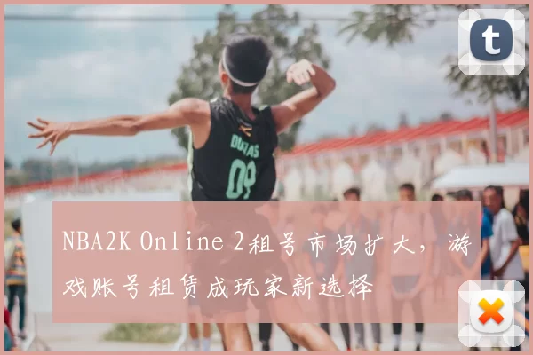 NBA2K Online 2租号市场扩大，游戏账号租赁成玩家新选择