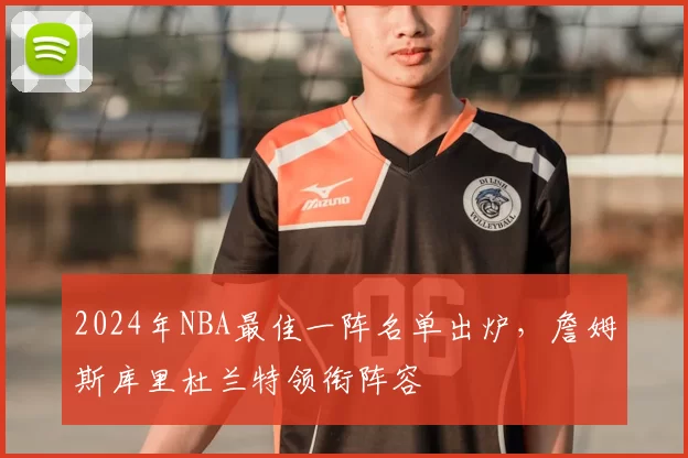 2024年NBA最佳一阵名单出炉，詹姆斯库里杜兰特领衔阵容