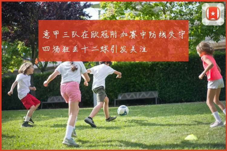 意甲三队在欧冠附加赛中防线失守四场狂丢十二球引发关注