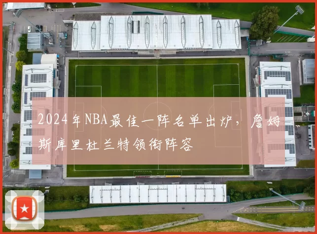2024年NBA最佳一阵名单出炉，詹姆斯库里杜兰特领衔阵容
