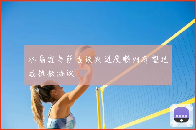 水晶宫与萨吉谈判进展顺利有望达成执教协议