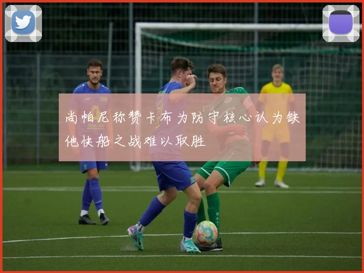 尚帕尼称赞卡布为防守核心认为缺他快船之战难以取胜