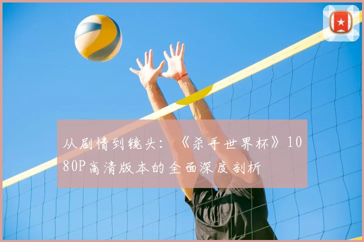 从剧情到镜头：《杀手世界杯》1080P高清版本的全面深度剖析