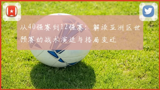 从40强赛到12强赛：解读亚洲区世预赛的战术演进与格局变迁