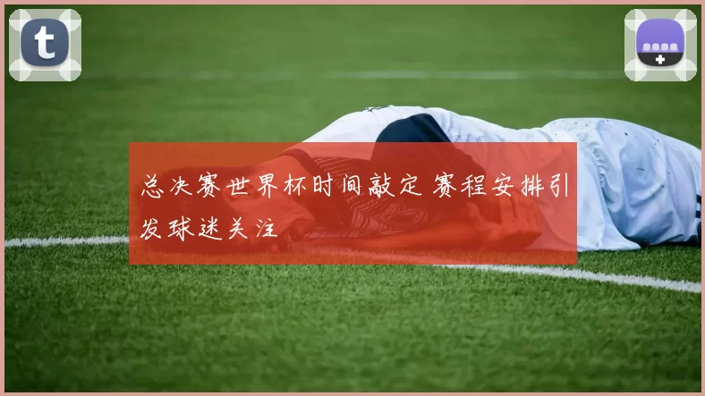 总决赛世界杯时间敲定 赛程安排引发球迷关注