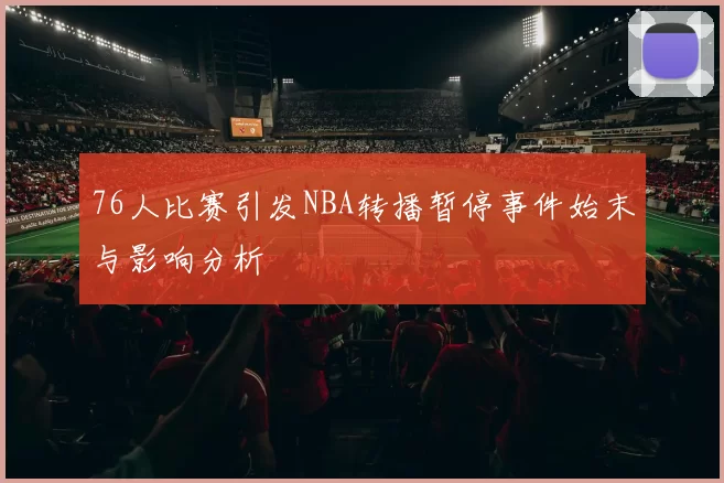 76人比赛引发NBA转播暂停事件始末与影响分析