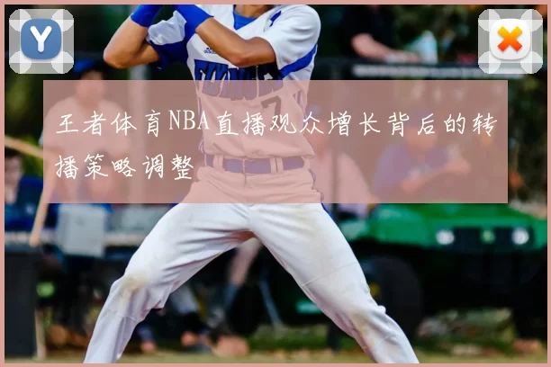 王者体育NBA直播观众增长背后的转播策略调整