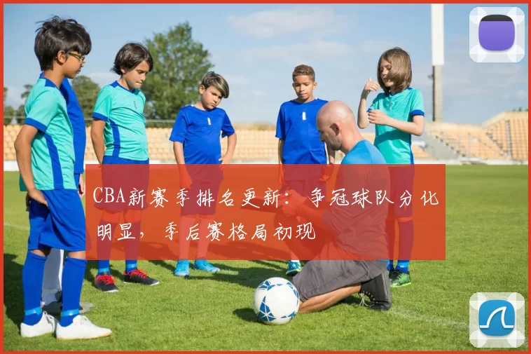 CBA新赛季排名更新：争冠球队分化明显，季后赛格局初现