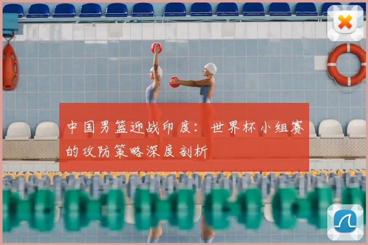 中国男篮迎战印度：世界杯小组赛的攻防策略深度剖析