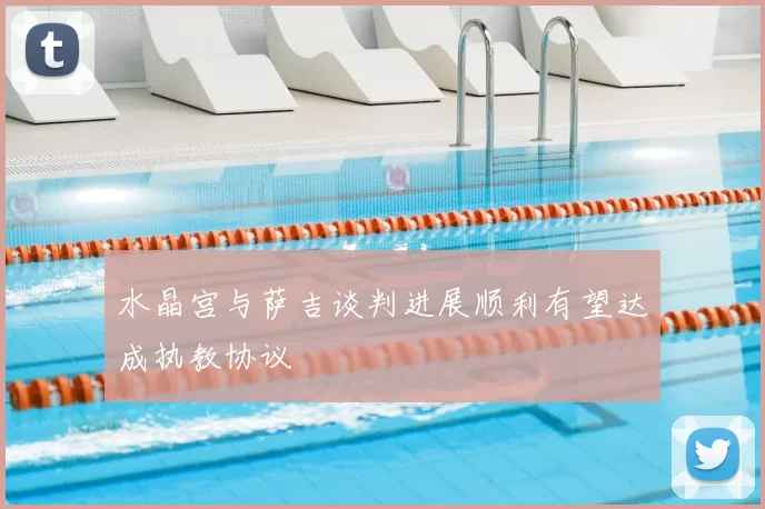 水晶宫与萨吉谈判进展顺利有望达成执教协议