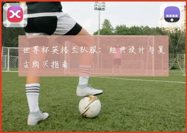 世界杯英格兰队服：经典设计与复古购买指南
