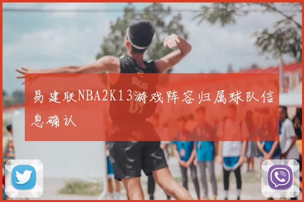 易建联NBA2K13游戏阵容归属球队信息确认
