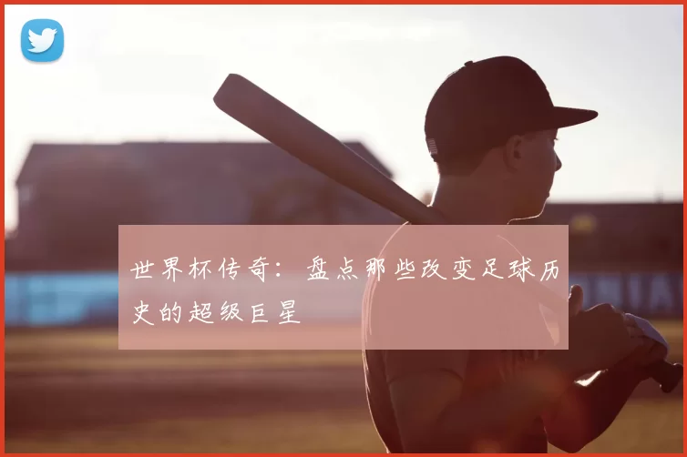 世界杯传奇：盘点那些改变足球历史的超级巨星