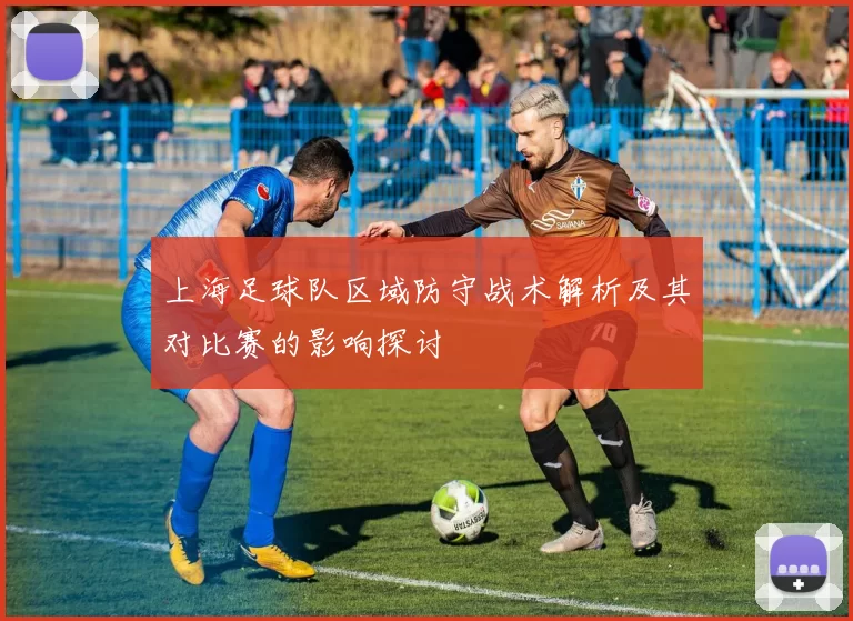 上海足球队区域防守战术解析及其对比赛的影响探讨