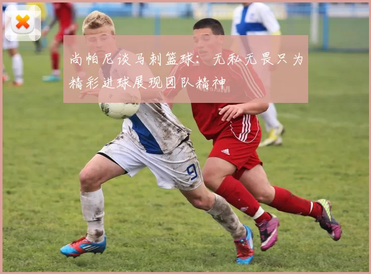 尚帕尼谈马刺篮球：无私无畏只为精彩进球展现团队精神