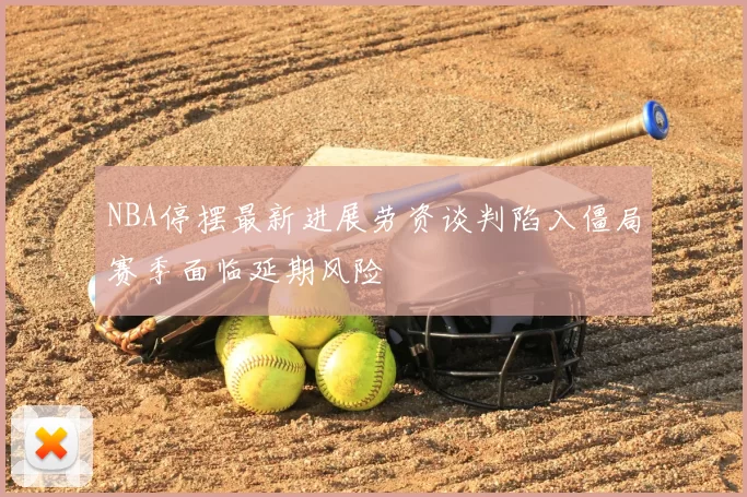 NBA停摆最新进展劳资谈判陷入僵局赛季面临延期风险