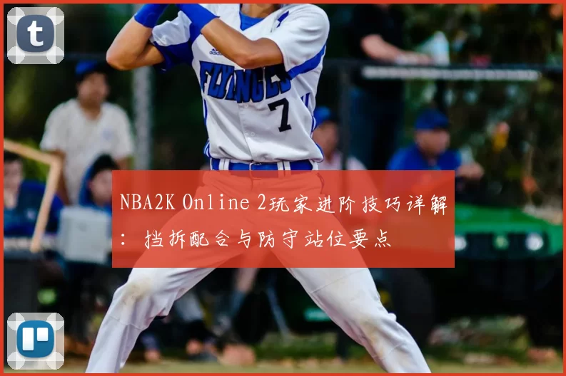 NBA2K Online 2玩家进阶技巧详解：挡拆配合与防守站位要点