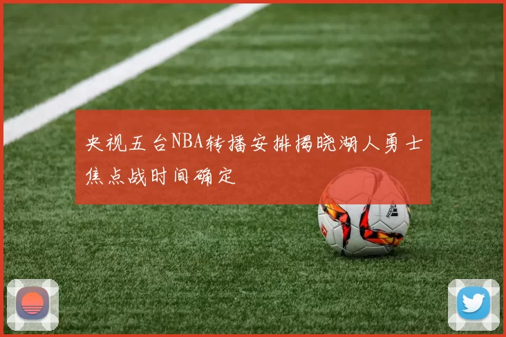 央视五台NBA转播安排揭晓湖人勇士焦点战时间确定
