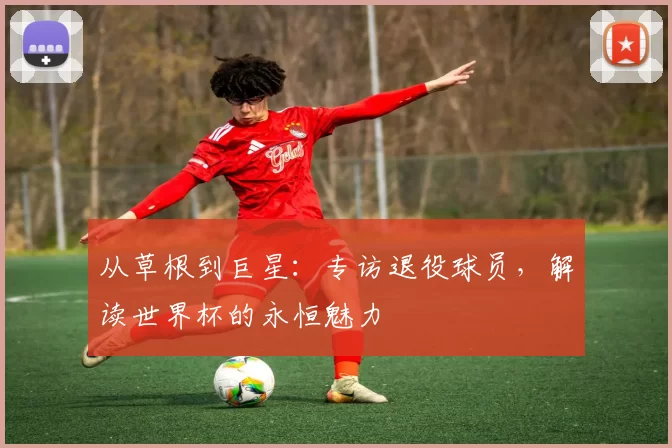 从草根到巨星：专访退役球员，解读世界杯的永恒魅力