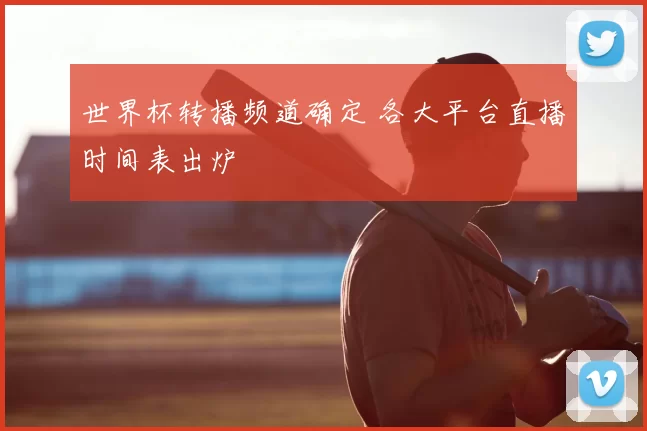 世界杯转播频道确定 各大平台直播时间表出炉