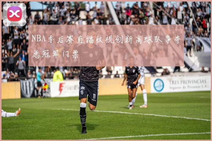 NBA季后赛直播收视创新高球队争夺总冠军门票