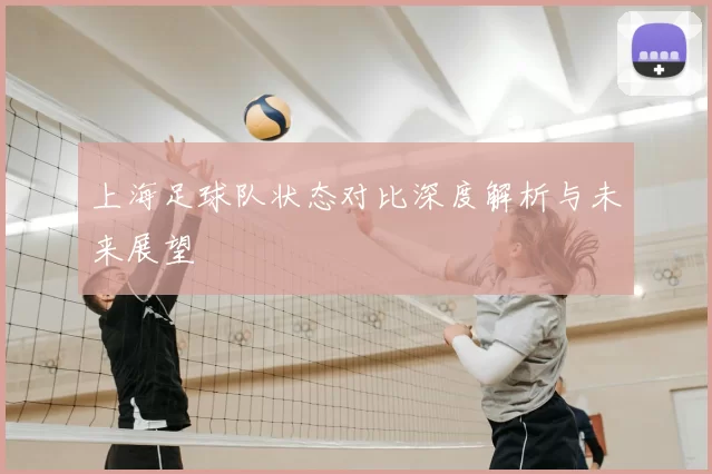 上海足球队状态对比深度解析与未来展望