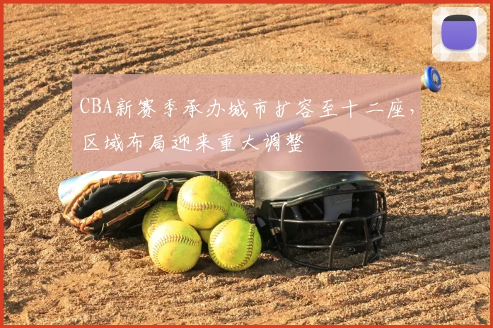 CBA新赛季承办城市扩容至十二座，区域布局迎来重大调整