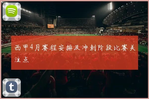 西甲4月赛程安排及冲刺阶段比赛关注点