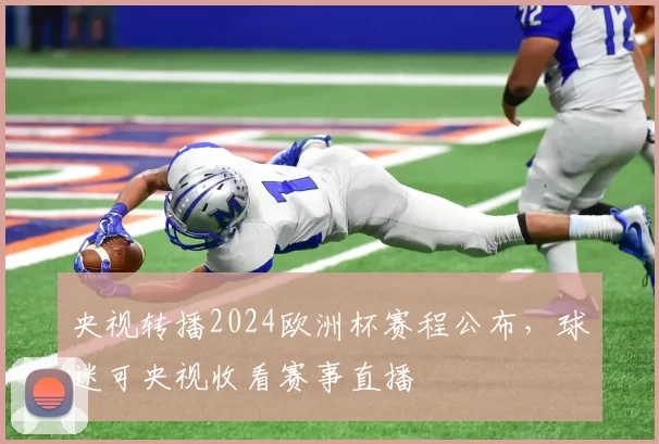 央视转播2024欧洲杯赛程公布，球迷可央视收看赛事直播
