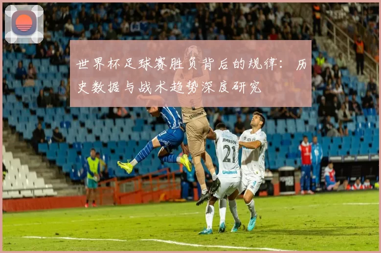 世界杯足球赛胜负背后的规律：历史数据与战术趋势深度研究
