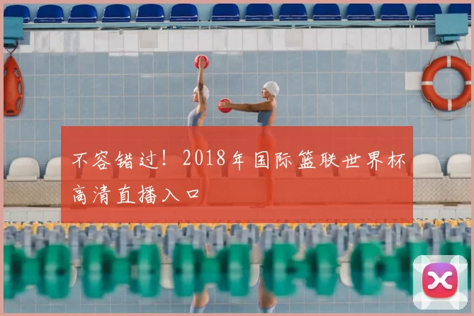 不容错过！2018年国际篮联世界杯高清直播入口