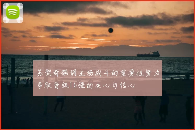 苏契奇强调主场战斗的重要性努力争取晋级16强的决心与信心