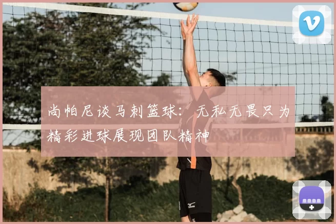 尚帕尼谈马刺篮球：无私无畏只为精彩进球展现团队精神