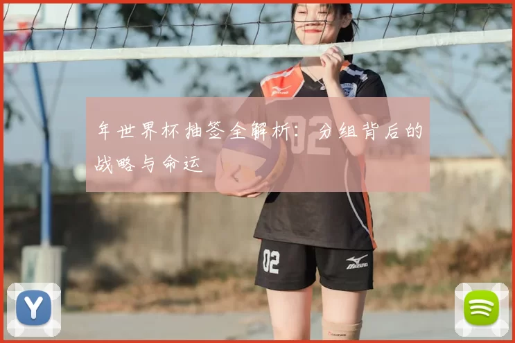 年世界杯抽签全解析：分组背后的战略与命运