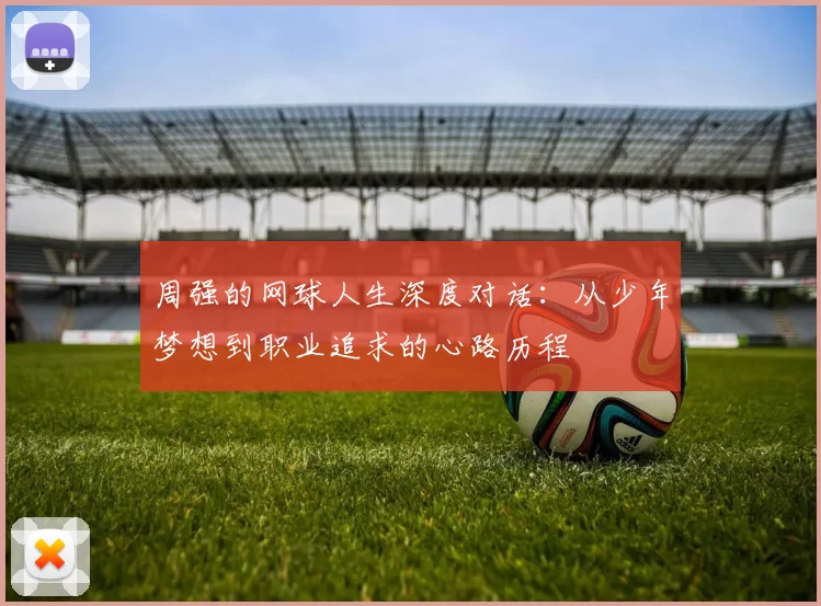 周强的网球人生深度对话：从少年梦想到职业追求的心路历程