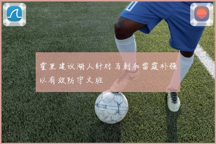 霍里建议湖人针对马刺和雷霆补强以有效防守文班